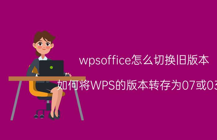 wpsoffice怎么切换旧版本 如何将WPS的版本转存为07或03版？